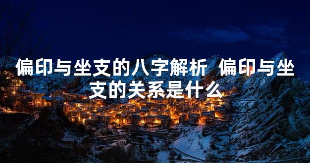 偏印与坐支的八字解析  偏印与坐支的关系是什么